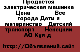 Продаётся электрическая машинка › Цена ­ 15 000 - Все города Дети и материнство » Детский транспорт   . Ненецкий АО,Куя д.